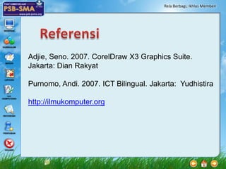 Rela Berbagi, Ikhlas Memberi




Adjie, Seno. 2007. CorelDraw X3 Graphics Suite.
Jakarta: Dian Rakyat

Purnomo, Andi. 2007. ICT Bilingual. Jakarta: Yudhistira

http://ilmukomputer.org
 