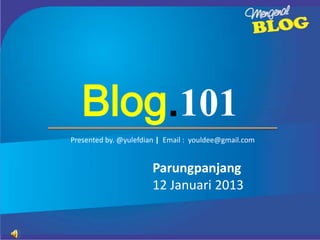 Blog.101
Presented by. @yulefdian | Email : youldee@gmail.com


                       Parungpanjang
                       12 Januari 2013
 
