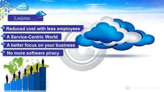 Lanjutan . . .
Reduced cost with less employees
A Service-Centric World
A better focus on your business
No more software piracy
 