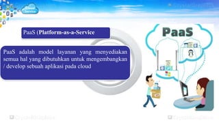 PaaS (Platform-as-a-Service
PaaS adalah model layanan yang menyediakan
semua hal yang dibutuhkan untuk mengembangkan
/ develop sebuah aplikasi pada cloud
 
