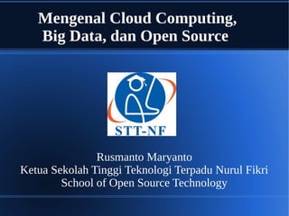 Mengenal Cloud Computing,
Big Data, dan Open Source
Rusmanto Maryanto
Ketua Sekolah Tinggi Teknologi Terpadu Nurul Fikri
School of Open Source Technology
 
