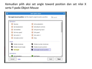 Kemudian pilih aksi set angle toward position dan set nilai X
serta Y pada Object Mouse
 