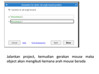 Jalankan project, kemudian gerakan mouse maka
object akan mengikuti kemana arah mouse berada
 