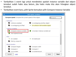 • Tambahkan 1 event lagi untuk mendeteksi apakah instance variable dari object
tersebut sudah habis atau belum, jika habis maka kita akan hilangkan object
tersebut.
• Tambahkan event baru, pilih Sprite kemudian pilih Compare Instance Variable
 