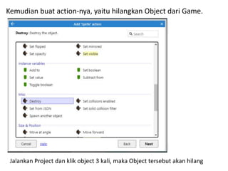 Kemudian buat action-nya, yaitu hilangkan Object dari Game.
Jalankan Project dan klik object 3 kali, maka Object tersebut akan hilang
 
