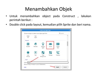 Menambahkan Objek
• Untuk menambahkan object pada Construct , lakukan
perintah berikut :
• Double click pada layout, kemudian pilih Sprite dan beri nama.
 