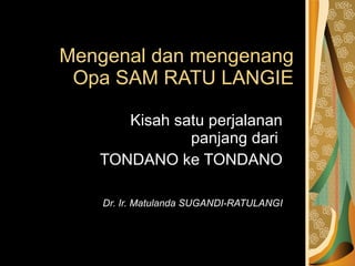 Mengenal dan mengenang Opa SAM RATU LANGIE Kisah satu perjalanan panjang dari  TONDANO ke TONDANO Dr. Ir. Matulanda SUGANDI-RATULANGI 