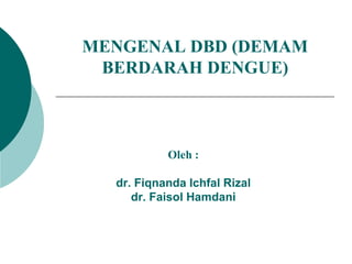 MENGENAL DBD (DEMAM
BERDARAH DENGUE)
Oleh :
dr. Fiqnanda Ichfal Rizal
dr. Faisol Hamdani
 