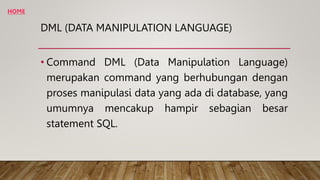 DML (DATA MANIPULATION LANGUAGE)
• Command DML (Data Manipulation Language)
merupakan command yang berhubungan dengan
proses manipulasi data yang ada di database, yang
umumnya mencakup hampir sebagian besar
statement SQL.
HOME
 