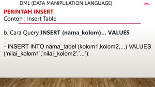 DML (DATA MANIPULATION LANGUAGE)
PERINTAH INSERT
Contoh : Insert Table
b. Cara Query INSERT (nama_kolom)… VALUES
- INSERT INTO nama_tabel (kolom1,kolom2,...) VALUES
(‘nilai_kolom1’,’nilai_kolom2’,’...’);
DML
 