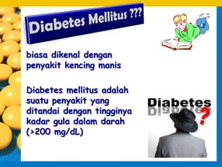 biasa dikenal dengan
penyakit kencing manis

Diabetes mellitus adalah
suatu penyakit yang
ditandai dengan tingginya
kadar gula dalam darah
(>200 mg/dL)
 