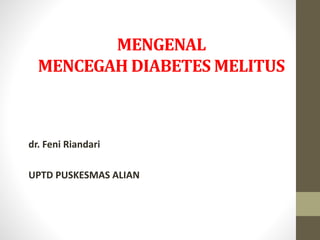 MENGENAL
MENCEGAH DIABETES MELITUS
dr. Feni Riandari
UPTD PUSKESMAS ALIAN
 