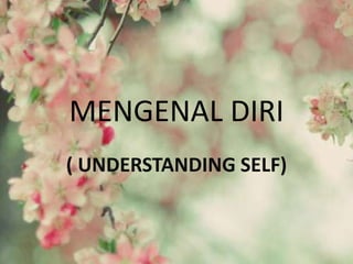 MENGENAL DIRI
( UNDERSTANDING SELF)
 