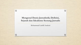 Mengenal Dunia Jurnalistik; Definisi,
Sejarah dan Idealisme Seorang Jurnalis
Mohammad Luthfil Anshori
 