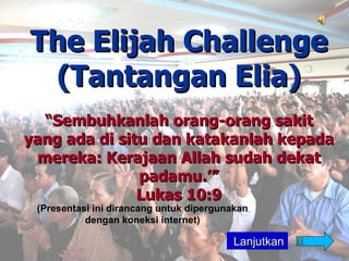 The Elijah Challenge
 (Tantangan Elia)
  “Sembuhkanlah orang-orang sakit
yang ada di situ dan katakanlah kepada
 mereka: Kerajaan Allah sudah dekat
               padamu.’”
               Lukas 10:9
 (Presentasi ini dirancang untuk dipergunakan
           dengan koneksi internet)

                                         Lanjutkan
 