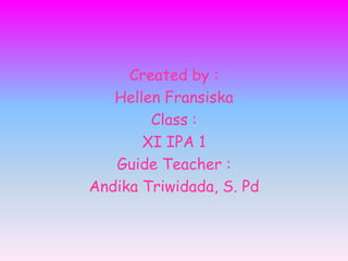 Created by :
   Hellen Fransiska
        Class :
       XI IPA 1
   Guide Teacher :
Andika Triwidada, S. Pd
 