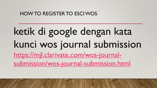 HOW TO REGISTERTO ESCIWOS
ketik di google dengan kata
kunci wos journal submission
https://mjl.clarivate.com/wos-journal-
submission/wos-journal-submission.html
 