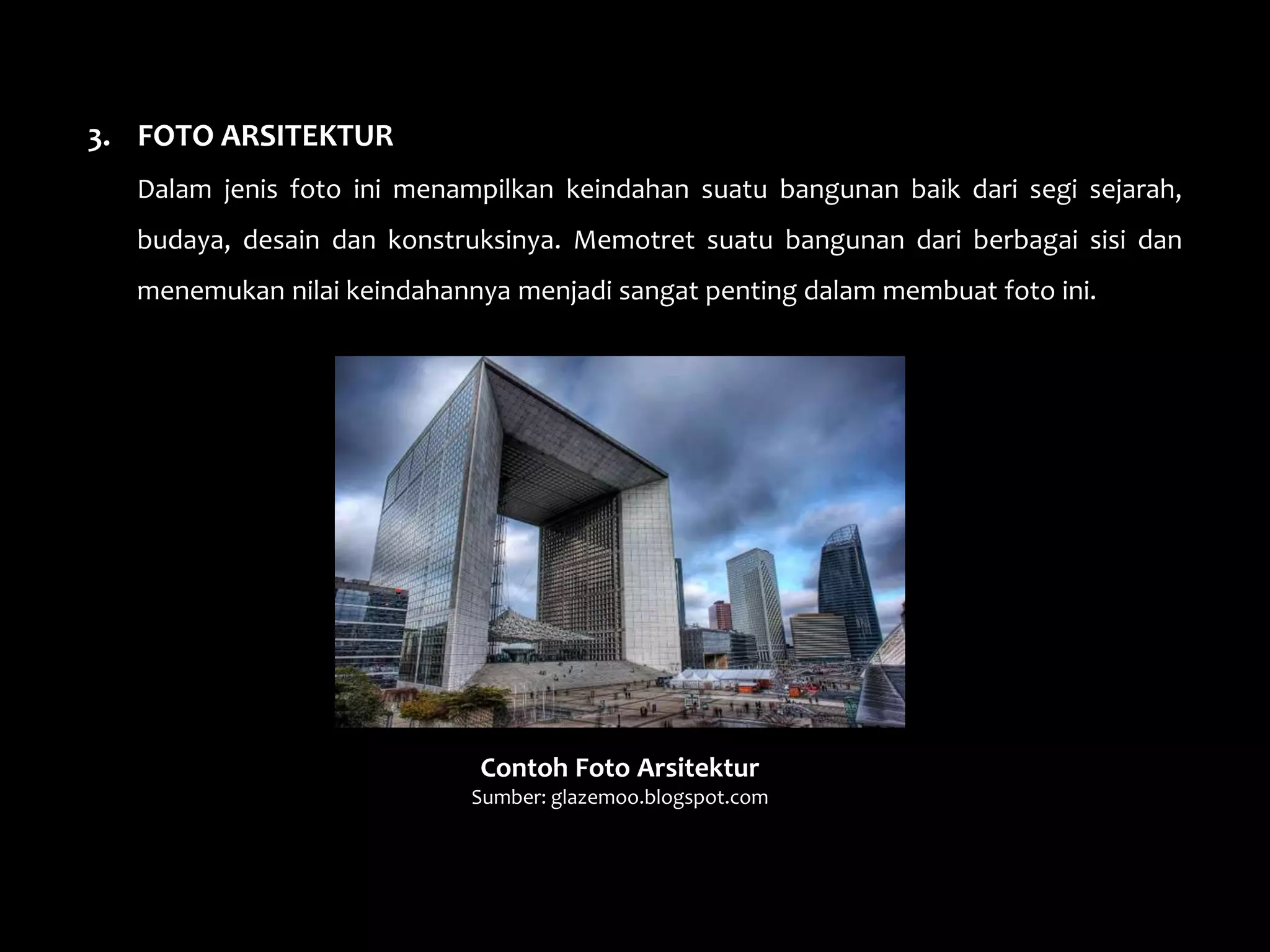 3. FOTO ARSITEKTUR
Dalam jenis foto ini menampilkan keindahan suatu bangunan baik dari segi sejarah,
budaya, desain dan konstruksinya. Memotret suatu bangunan dari berbagai sisi dan
menemukan nilai keindahannya menjadi sangat penting dalam membuat foto ini.
Contoh Foto Arsitektur
Sumber: glazemoo.blogspot.com
 