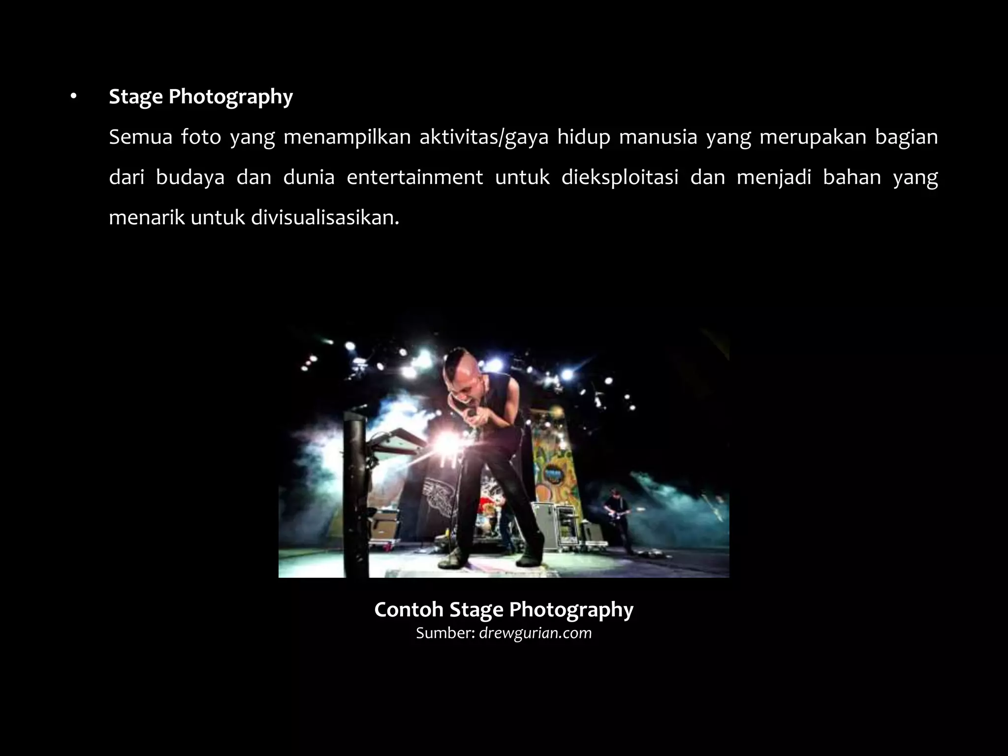 • Stage Photography
Semua foto yang menampilkan aktivitas/gaya hidup manusia yang merupakan bagian
dari budaya dan dunia entertainment untuk dieksploitasi dan menjadi bahan yang
menarik untuk divisualisasikan.
Contoh Stage Photography
Sumber: drewgurian.com
 