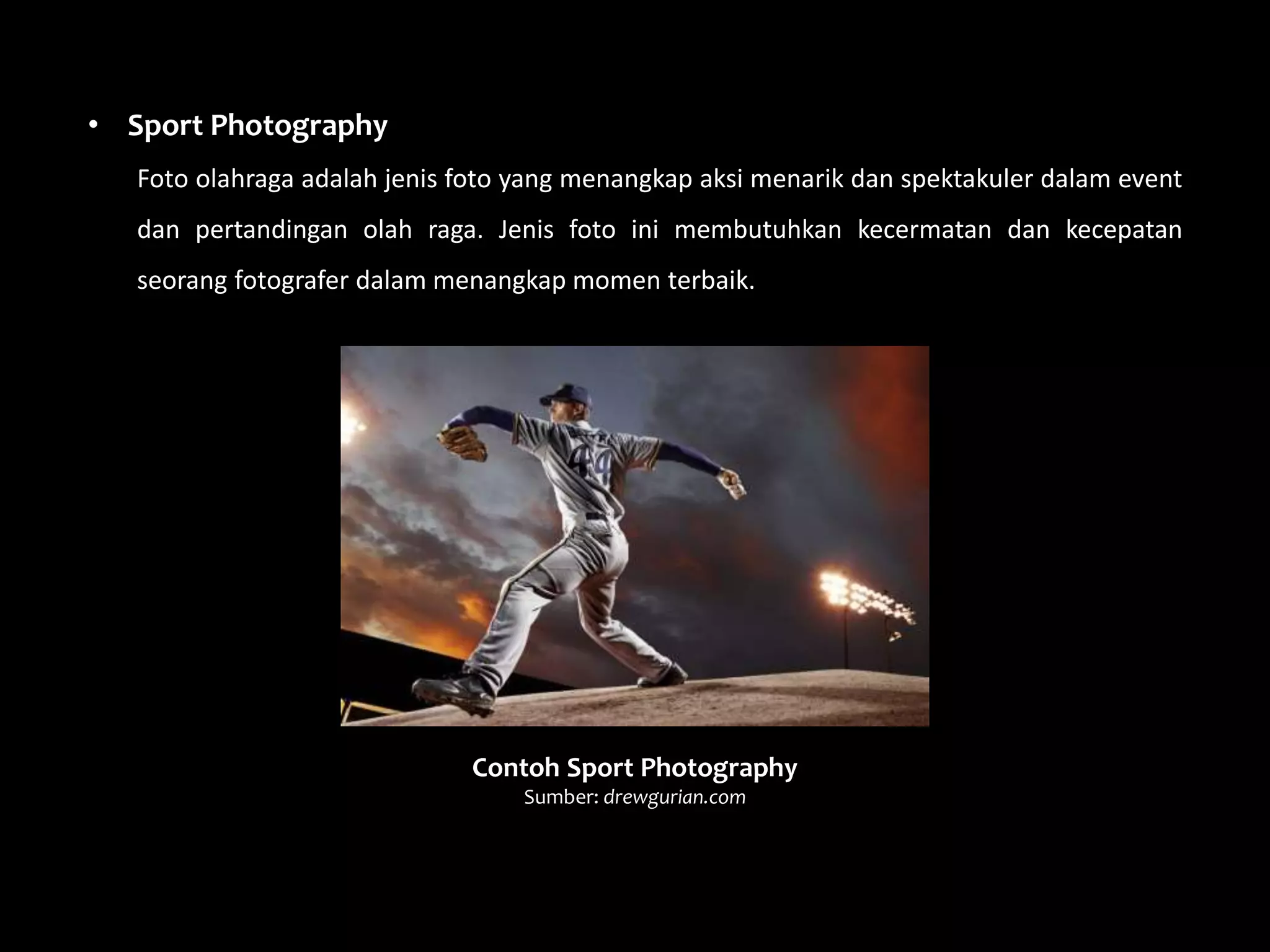 • Sport Photography
Foto olahraga adalah jenis foto yang menangkap aksi menarik dan spektakuler dalam event
dan pertandingan olah raga. Jenis foto ini membutuhkan kecermatan dan kecepatan
seorang fotografer dalam menangkap momen terbaik.
Contoh Sport Photography
Sumber: drewgurian.com
 