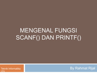 MENGENAL FUNGSI
SCANF() DAN PRINTF()
By Rahmat RijalTeknik Informatika
ITS
 