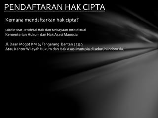 PENDAFTARAN HAK CIPTA
Kemana mendaftarkan hak cipta?
Direktorat Jenderal Hak dan Kekayaan Intelektual
Kementerian Hukum dan Hak Asasi Manusia
Jl. Daan Mogot KM 24Tangerang Banten 15119
Atau KantorWilayah Hukum dan Hak Asasi Manusia di seluruh Indonesia.
 
