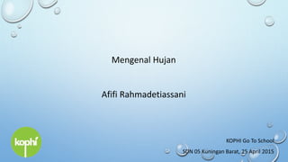 Mengenal Hujan
Afifi Rahmadetiassani
KOPHI Go To School
SDN 05 Kuningan Barat, 25 April 2015
 
