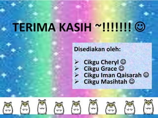 TERIMA KASIH ~!!!!!!! 
Disediakan oleh:
 Cikgu Cheryl 
 Cikgu Grace 
 Cikgu Iman Qaisarah 
 Cikgu Masihtah 
 