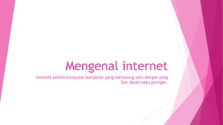 Mengenal internet
Internet adalah kumpulan komputer yang terhubung satu dengan yang
lain dalam satu jaringan.
 
