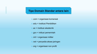 .com = organisasi komersial
.edu = institusi Pendidikan
.ac = institusi akademik
.gov = intitusi pemerintah
.mil = organisasi militer
.net = penyedia akses jaringan
.org = organisasi non profit
Tipe Domain Standar antara lain
 