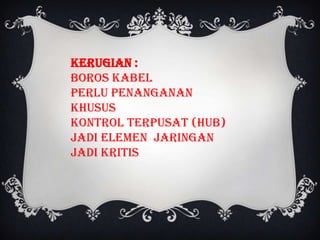 Kerugian :
Boros kabel
Perlu penanganan
khusus
Kontrol terpusat (HUB)
jadi elemen jaringan
jadi kritis
 