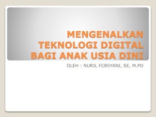 MENGENALKAN
TEKNOLOGI DIGITAL
BAGI ANAK USIA DINI
OLEH : NURIL FIJRIYANI, SE, M.PD
 