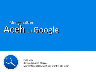 Mengenalkan

Aceh Googlevia




       Fadli Idris
       Komunitas Aceh Blogger
       More info: goggling with key word “Fadli Idris”
 