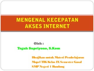 Oleh :
Teguh Supriyono, S.Kom
MENGENAL KECEPATAN
AKSES INTERNET
Disajikan untukMateri Pembelajaran
Mapel TIKKelas IXSemesterGasal
SMPNegeri 1 Bandung
 