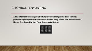 2. TOMBOL PENYUNTING
• Adalah tombol khusus yang berfungsi untuk menyuning teks. Tombol
penyunting berupa susunan tombol-tombol yang terdiri dari tombol Insert,
Home, End, Page Up, dan Page Down serta Delete.
 