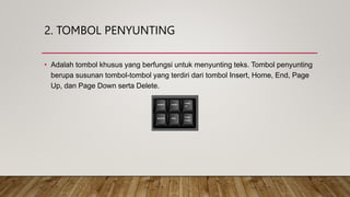 2. TOMBOL PENYUNTING
• Adalah tombol khusus yang berfungsi untuk menyunting teks. Tombol penyunting
berupa susunan tombol-tombol yang terdiri dari tombol Insert, Home, End, Page
Up, dan Page Down serta Delete.
 