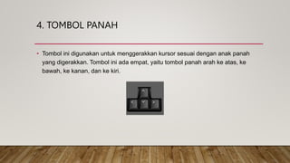 4. TOMBOL PANAH
• Tombol ini digunakan untuk menggerakkan kursor sesuai dengan anak panah
yang digerakkan. Tombol ini ada empat, yaitu tombol panah arah ke atas, ke
bawah, ke kanan, dan ke kiri.
 