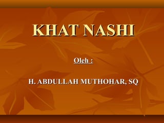 KHAT NASHI
         Oleh :

H. ABDULLAH MUTHOHAR, SQ
 