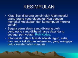 KESIMPULAN Kitab Suci dikarang sendiri oleh Allah melalui orang-orang yang digunakanNya dengan memakai kecakapan dan kemampuan mereka sendiri.  Segala pernyataan yang dikarang oleh pengarang yang diilhami harus dipandang sebagai pernyataan  Roh  Kudus .  Kitab-kitab dalam Alkitab adalah teguh, setia, dan tanpa kekeliruan kebenaran, yang mengajar untuk keselamatan manusia.  