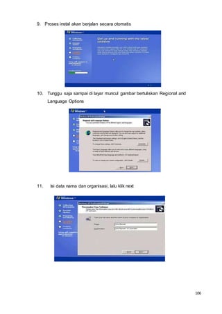 106
9. Proses instal akan berjalan secara otomatis
10. Tunggu saja sampai di layar muncul gambar bertuliskan Regional and
Language Options
11. Isi data nama dan organisasi, lalu klik next
 