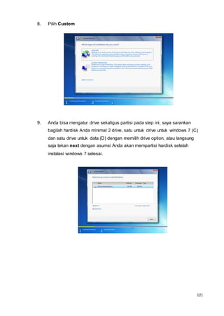 121
8. Pilih Custom
9. Anda bisa mengatur drive sekaligus partisi pada step ini, saya sarankan
bagilah hardisk Anda minimal 2 drive, satu untuk drive untuk windows 7 (C)
dan satu drive untuk data (D) dengan memilih drive option, atau langsung
saja tekan next dengan asumsi Anda akan mempartisi hardisk setelah
instalasi windows 7 selesai.
 