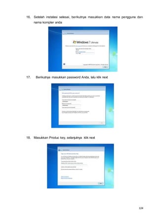 124
16. Setelah instalasi selesai, berikutnya masukkan data nama pengguna dan
nama kompter anda
17. Berikutnya masukkan password Anda, lalu klik next
18. Masukkan Produc key, selanjutnya klik next
 
