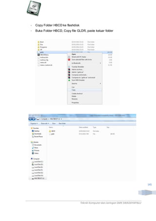 Teknik Komputerdan Jaringan SMKSWADAYAPALU
145
- Copy Folder HBCD ke flashdisk
- Buka Folder HBCD, Copy file GLDR, paste keluar folder
 