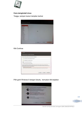Teknik Komputerdan Jaringan SMKSWADAYAPALU
158
Cara menginstal Linux
Tunggu sampai muncul tampilan berikut
Klik Continue
Pilih ganti Windows 8 dengan Ubuntu, kemudian klik lanjutkan
 