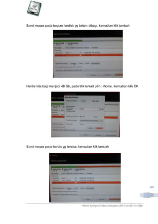 Teknik Komputerdan Jaringan SMKSWADAYAPALU
160
Sorot mouse pada bagian hardisk yg belum dibagi, kemudian klik tambah
Hardis kita bagi menjadi 48 Gb, pada titik terkait pilih : /home, kemudian klik OK
Sorot mouse pada hardis yg tersisa, kemudian klik tambah
 