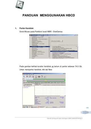 Teknik Komputerdan Jaringan SMKSWADAYAPALU
190
PANDUAN MENGGUNAKAN HBCD
1. Partisi Harddisk
Sorot Mouse pada Partition/ boot/ MBR - DiskGenius
Pada gambar terlihat kondisi harddisk yg belum di partisi sebesar 74.5 Gb.
Untuk mempartisi harddisk, klik tab New
 