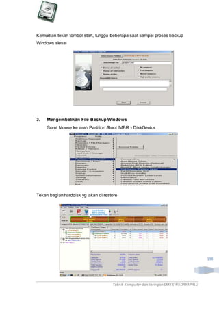 Teknik Komputerdan Jaringan SMKSWADAYAPALU
198
Kemudian tekan tombol start, tunggu beberapa saat sampai proses backup
Windows slesai
3. Mengembalikan File Backup Windows
Sorot Mouse ke arah Partition /Boot /MBR - DiskGenius
Tekan bagian harddisk yg akan di restore
 