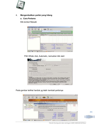 Teknik Komputerdan Jaringan SMKSWADAYAPALU
201
4. Mengembalikan partisi yang hilang
a. Cara Pertama
Klik tombol Rebuild
Pilih Whole disk, Automatic, kemudian klik start
Pada gambar terlihat hardisk yg telah kembali partisinya
 