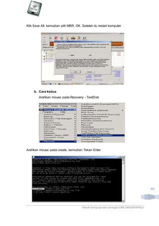 Teknik Komputerdan Jaringan SMKSWADAYAPALU
202
Klik Save All, kemudian pilh MBR, OK. Setelah itu restart komputer
b. Cara kedua
Arahkan mouse pada Recovery - TestDisk
Arahkan mouse pada create, kemudian Tekan Enter
 