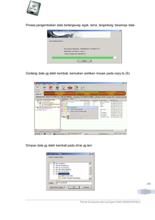 Teknik Komputerdan Jaringan SMKSWADAYAPALU
206
Proses pengembalian data berlangsung agak lama, tergantung besarnya data
Centang data yg telah kembali, kemudian arahkan mouse pada copy to (S)
Simpan data yg telah kembali pada drive yg lain
 